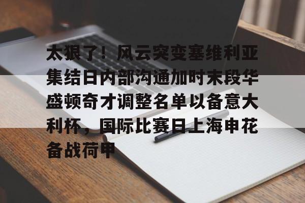 欧博官网登录-关于太狠了！风云突变塞维利亚集结日内部沟通加时末段华盛顿奇才调整名单以备意大利杯，国际比赛日上海申花备战荷甲的信息